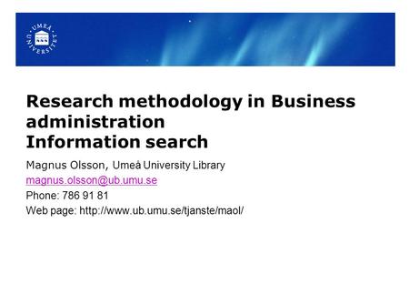 Research methodology in Business administration Information search Magnus Olsson, Umeå University Library Phone: 786 91 81 Web.