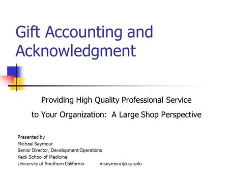 Gift Accounting and Acknowledgment Providing High Quality Professional Service to Your Organization: A Large Shop Perspective Presented by Michael Seymour.