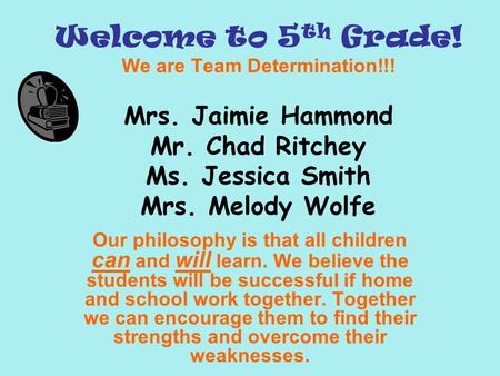 Welcome to 5 th Grade! We are Team Determination!!! Mrs. Jaimie Hammond Mr. Chad Ritchey Ms. Jessica Smith Mrs. Melody Wolfe Our philosophy is that all.