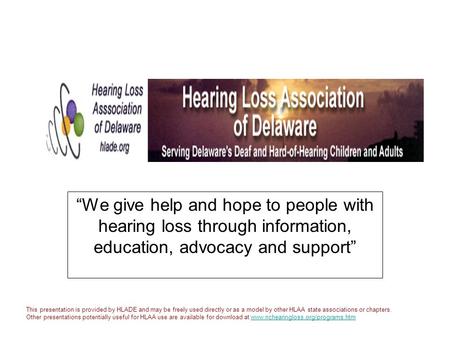 “We give help and hope to people with hearing loss through information, education, advocacy and support” This presentation is provided by HLADE and may.