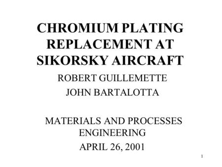1 CHROMIUM PLATING REPLACEMENT AT SIKORSKY AIRCRAFT ROBERT GUILLEMETTE JOHN BARTALOTTA MATERIALS AND PROCESSES ENGINEERING APRIL 26, 2001.