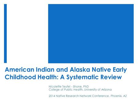 American Indian and Alaska Native Early Childhood Health: A Systematic Review Nicolette Teufel - Shone, PhD College of Public Health, University of Arizona.