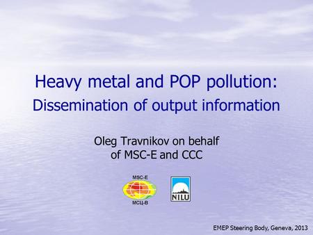 EMEP Steering Body, Geneva, 2013 Heavy metal and POP pollution: Dissemination of output information Oleg Travnikov on behalf of MSC-E and CCC.
