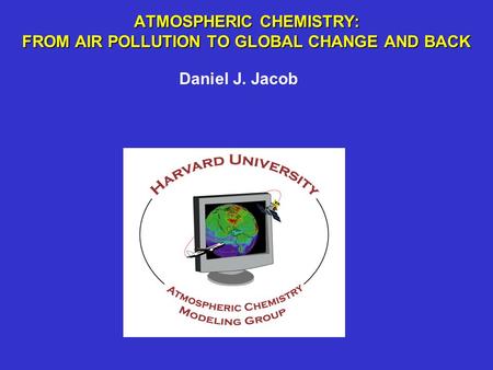 ATMOSPHERIC CHEMISTRY: FROM AIR POLLUTION TO GLOBAL CHANGE AND BACK Daniel J. Jacob.