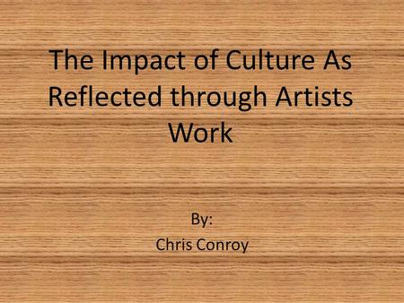 The Impact of Culture As Reflected through Artists Work By: Chris Conroy.