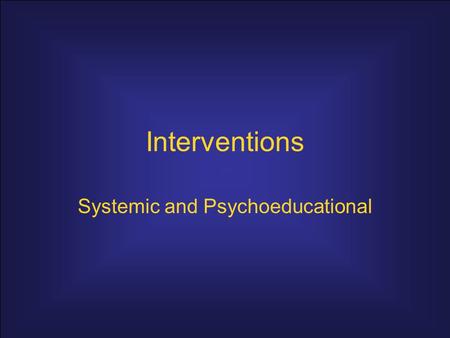 Interventions Systemic and Psychoeducational. Systemic interventions assume –Human problems are based in the systems where an individual functions. –Change.