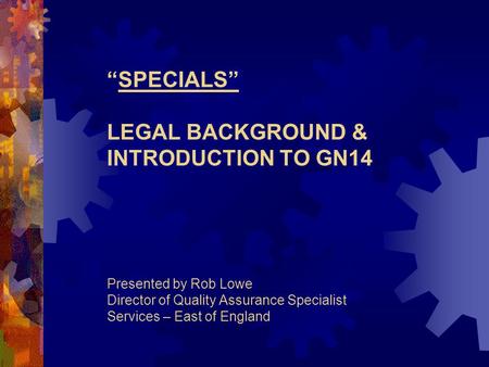 “SPECIALS” LEGAL BACKGROUND & INTRODUCTION TO GN14 Presented by Rob Lowe Director of Quality Assurance Specialist Services – East of England.