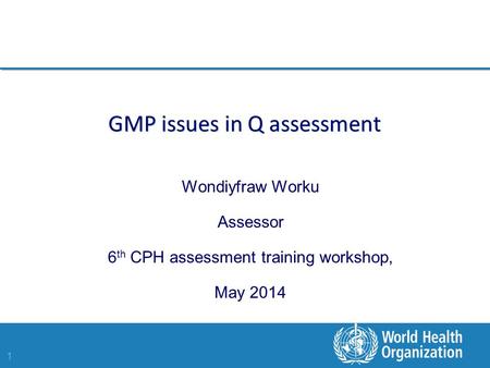 1 GMP issues in Q assessment Wondiyfraw Worku Assessor 6 th CPH assessment training workshop, May 2014.