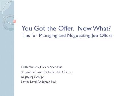 You Got the Offer. Now What? Tips for Managing and Negotiating Job Offers. Keith Munson, Career Specialist Strommen Career & Internship Center Augsburg.