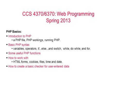 CCS 4370/6370: Web Programming Spring 2013 PHP Basics:  Introduction to PHP a PHP file, PHP workings, running PHP.  Basic PHP syntax variables, operators,