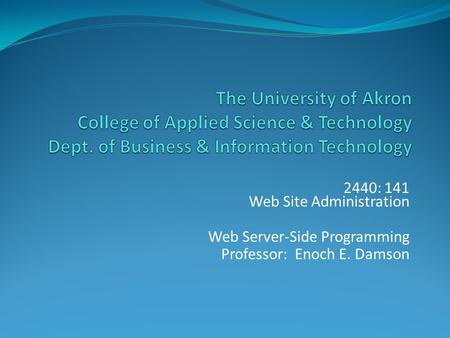 2440: 141 Web Site Administration Web Server-Side Programming Professor: Enoch E. Damson.