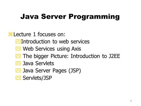 1 Java Server Programming zLecture 1 focuses on: yIntroduction to web services y Web Services using Axis y The bigger Picture: Introduction to J2EE y Java.