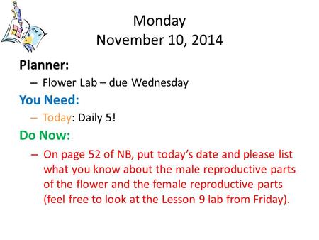 Monday November 10, 2014 Planner: – Flower Lab – due Wednesday You Need: – Today: Daily 5! Do Now: – On page 52 of NB, put today’s date and please list.