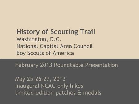 History of Scouting Trail Washington, D.C. National Capital Area Council Boy Scouts of America February 2013 Roundtable Presentation May 25-26-27, 2013.