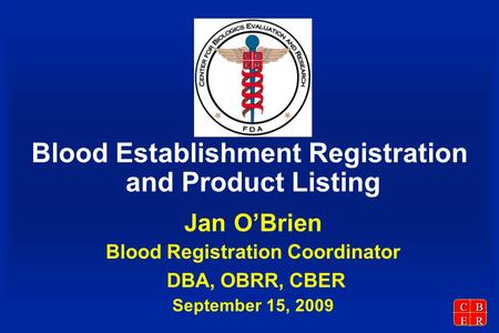 CBER Blood Establishment Registration and Product Listing Jan O’Brien Blood Registration Coordinator DBA, OBRR, CBER September 15, 2009.