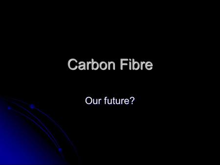 Carbon Fibre Our future?. What is Carbon Fibre? Carbon Fiber is a material that is made up of exponentially thin fibres around 5–10 μm in diameter and.