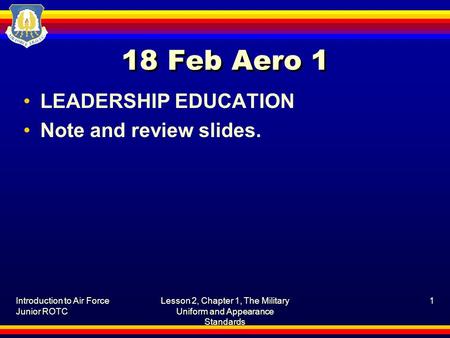 18 Feb Aero 1 LEADERSHIP EDUCATION Note and review slides. Introduction to Air Force Junior ROTC Lesson 2, Chapter 1, The Military Uniform and Appearance.