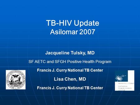 TB-HIV Update Asilomar 2007 Jacqueline Tulsky, MD SF AETC and SFGH Positive Health Program Francis J. Curry National TB Center Lisa Chen, MD Francis J.