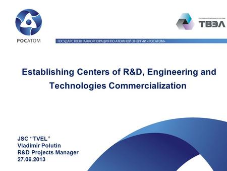 Establishing Centers of R&D, Engineering and Technologies Commercialization JSC “TVEL” Vladimir Polutin R&D Projects Manager 27.06.2013.