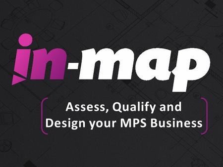 Assess, Qualify and Design your MPS Business. Welcome IN-MAP Overview What are the Key IN-MAP Features? -Assists with assessment of your customers current.