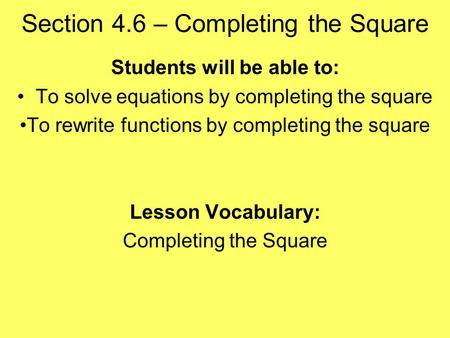 Section 4.6 – Completing the Square Students will be able to: To solve equations by completing the square To rewrite functions by completing the square.