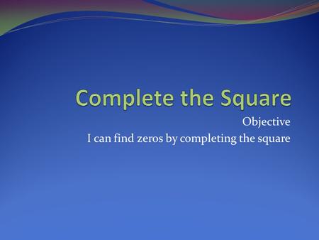 Objective I can find zeros by completing the square.
