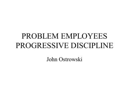 PROBLEM EMPLOYEES PROGRESSIVE DISCIPLINE John Ostrowski.
