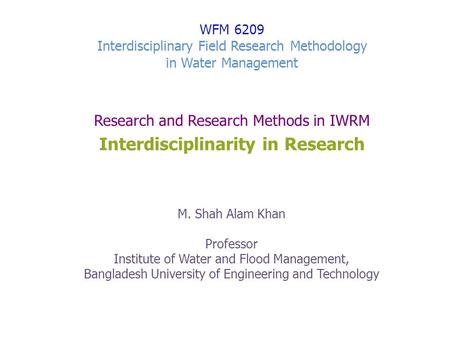 WFM 6209 Interdisciplinary Field Research Methodology in Water Management Research and Research Methods in IWRM Interdisciplinarity in Research M. Shah.