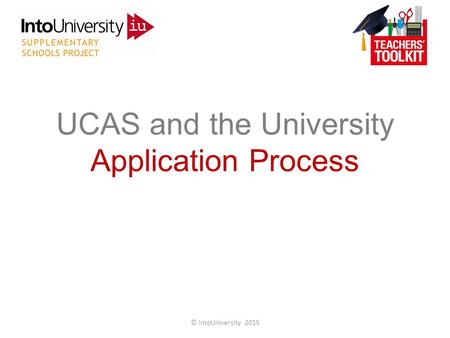 UCAS and the University Application Process © IntoUniversity 2015.