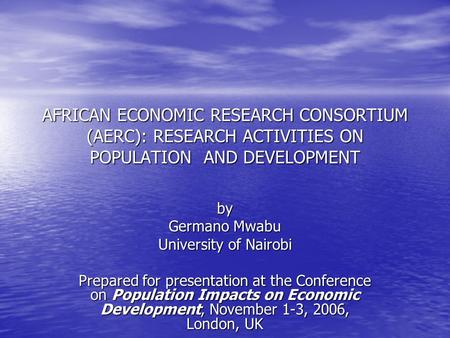 AFRICAN ECONOMIC RESEARCH CONSORTIUM (AERC): RESEARCH ACTIVITIES ON POPULATION AND DEVELOPMENT by Germano Mwabu University of Nairobi Prepared for presentation.