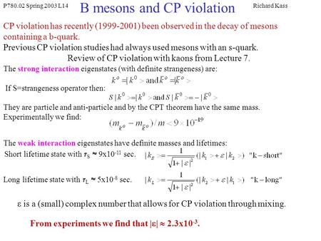 P780.02 Spring 2003 L14Richard Kass B mesons and CP violation CP violation has recently (1999-2001) been observed in the decay of mesons containing a b-quark.