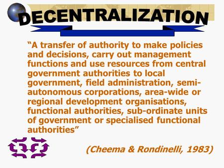 “A transfer of authority to make policies and decisions, carry out management functions and use resources from central government authorities to local.
