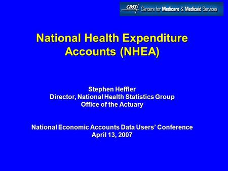 National Health Expenditure Accounts (NHEA) Stephen Heffler Director, National Health Statistics Group Office of the Actuary National Economic Accounts.