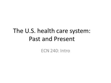The U.S. health care system: Past and Present ECN 240: Intro.