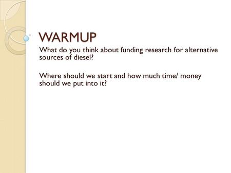 WARMUP What do you think about funding research for alternative sources of diesel? Where should we start and how much time/ money should we put into it?