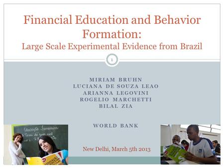 MIRIAM BRUHN LUCIANA DE SOUZA LEAO ARIANNA LEGOVINI ROGELIO MARCHETTI BILAL ZIA WORLD BANK Financial Education and Behavior Formation: Large Scale Experimental.