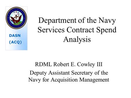 Department of the Navy Services Contract Spend Analysis RDML Robert E. Cowley III Deputy Assistant Secretary of the Navy for Acquisition Management DASN.