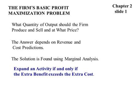 THE FIRM ’ S BASIC PROFIT MAXIMIZATION PROBLEM Chapter 2 slide 1 What Quantity of Output should the Firm Produce and Sell and at What Price? The Answer.