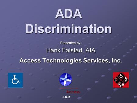 ADA Discrimination Presented by: Hank Falstad, AIA Access Technologies Services, Inc. Access © 2010.