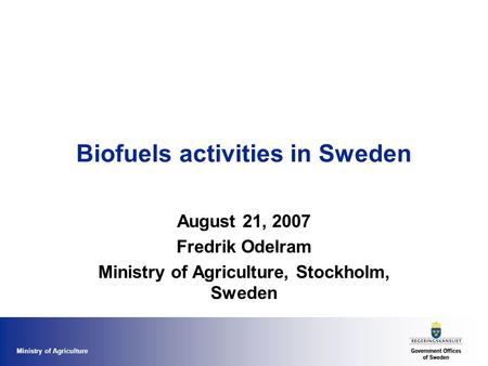 Ministry of Agriculture Biofuels activities in Sweden August 21, 2007 Fredrik Odelram Ministry of Agriculture, Stockholm, Sweden.