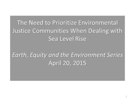 The Need to Prioritize Environmental Justice Communities When Dealing with Sea Level Rise Earth, Equity and the Environment Series April 20, 2015 The Need.