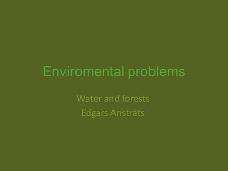 Enviromental problems Water and forests Edgars Anstrāts.