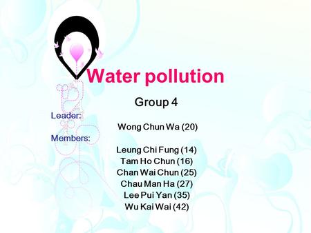 Water pollution Group 4 Leader: Wong Chun Wa (20) Members: Leung Chi Fung (14) Tam Ho Chun (16) Chan Wai Chun (25) Chau Man Ha (27) Lee Pui Yan (35) Wu.