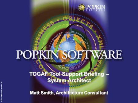 © 2003 Popkin Software & Systems Inc. TOGAF Tool Support Briefing – System Architect Matt Smith, Architecture Consultant © 2003 Popkin Software & Systems.