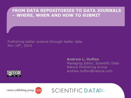 FROM DATA REPOSITORIES TO DATA JOURNALS – WHERE, WHEN AND HOW TO SUBMIT Andrew L. Hufton Managing Editor, Scientific Data Nature Publishing Group