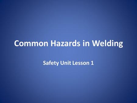 Common Hazards in Welding Safety Unit Lesson 1. Safety Begins To work safely you must first understand the hazards in the welding environment and develop.