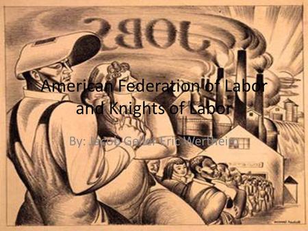 American Federation of Labor and Knights of Labor By: Jacob Geller Eric Wertheim.
