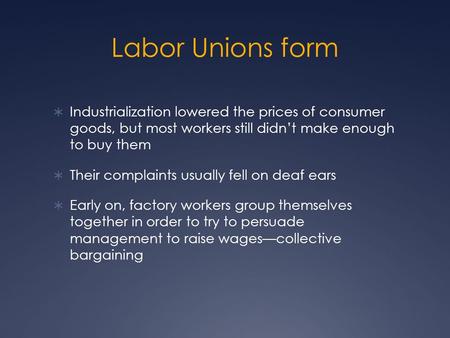 Labor Unions form  Industrialization lowered the prices of consumer goods, but most workers still didn’t make enough to buy them  Their complaints usually.