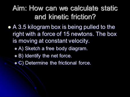 Aim: How can we calculate static and kinetic friction? A 3.5 kilogram box is being pulled to the right with a force of 15 newtons. The box is moving at.