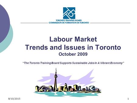 8/10/20151 Labour Market Trends and Issues in Toronto October 2009 “The Toronto Training Board Supports Sustainable Jobs In A Vibrant Economy”